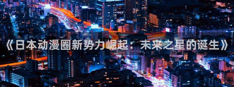 动漫天堂下载最新版：《日本动漫圈新势力崛起：未来之星的诞生》