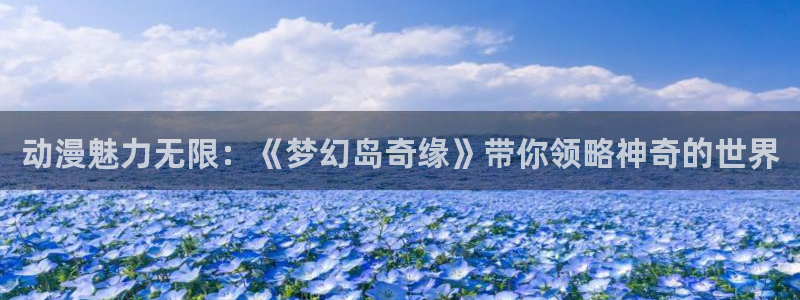 电影天堂动漫：动漫魅力无限：《梦幻岛奇缘》带你领略神奇的世界