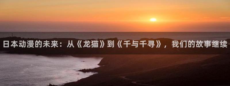 天堂动漫站：日本动漫的未来：从《龙猫》到《千与千寻》，我们的故事继续